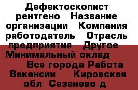 Дефектоскопист рентгено › Название организации ­ Компания-работодатель › Отрасль предприятия ­ Другое › Минимальный оклад ­ 10 000 - Все города Работа » Вакансии   . Кировская обл.,Сезенево д.